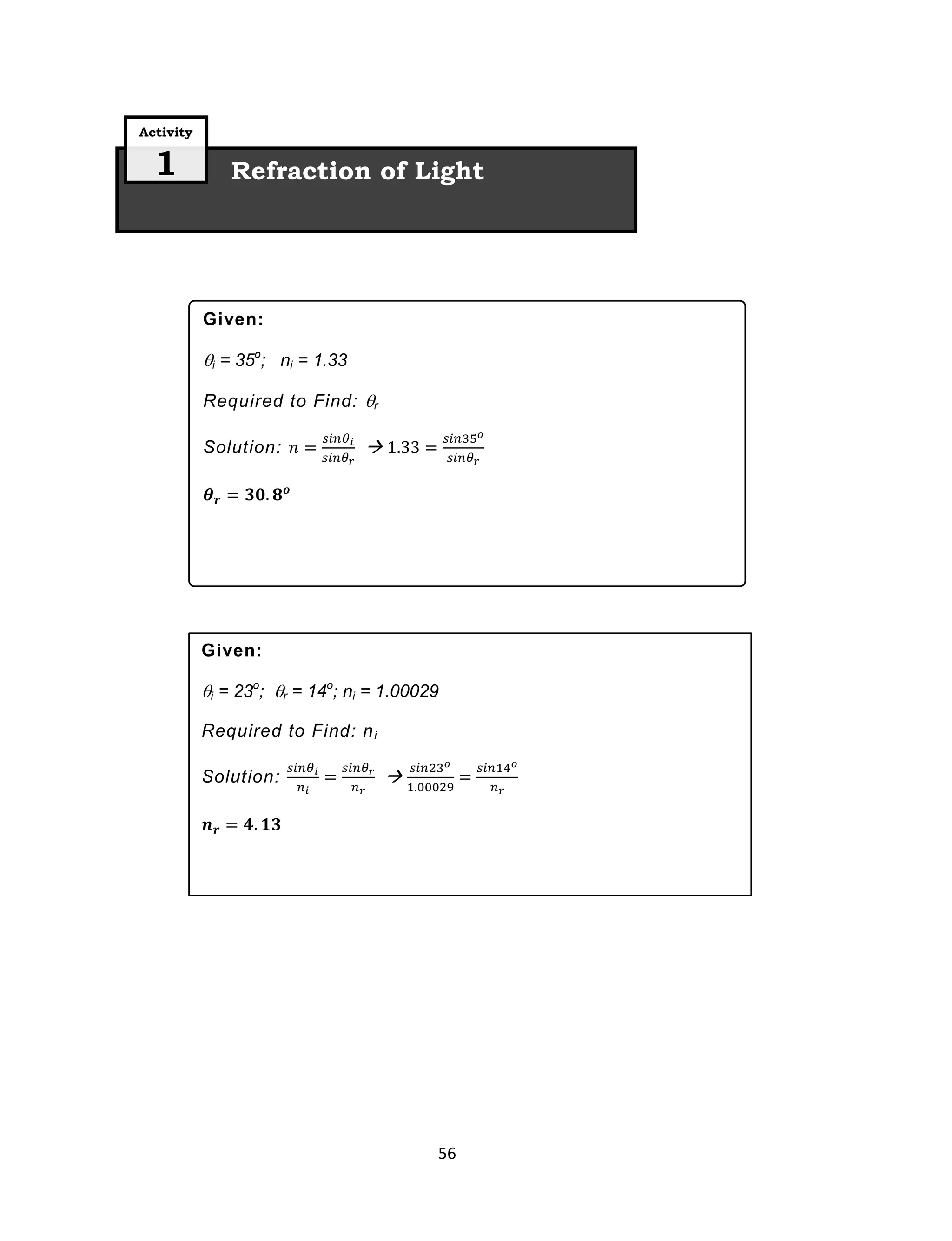 56
Refraction of Light
Activity
1
Given:
i = 23o
; r = 14o
; ni = 1.00029
Required to Find: ni
Solution: 
Given:
i = 35o
; ni = 1.33
Required to Find: r
Solution: 
 
