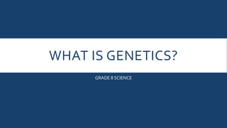 WHAT IS GENETICS?
GRADE 8 SCIENCE
 