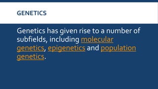 GENETICS
Genetics has given rise to a number of
subfields, including molecular
genetics, epigenetics and population
genetics.
 