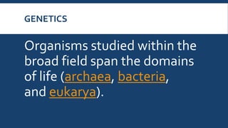 GENETICS
Organisms studied within the
broad field span the domains
of life (archaea, bacteria,
and eukarya).
 