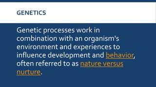 GENETICS
Genetic processes work in
combination with an organism's
environment and experiences to
influence development and behavior,
often referred to as nature versus
nurture.
 