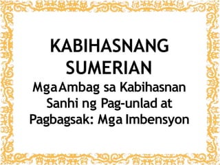 KABIHASNANG
SUMERIAN
MgaAmbag sa Kabihasnan
Sanhi ng Pag-unlad at
Pagbagsak: Mga Imbensyon
 