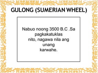 GULONG (SUMERIAN WHEEL)
Nabuo noong 3500 B.C .Sa
pagkakatuklas
nito, nagawa nila ang
unang
karwahe.
 