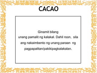 CACAO
Ginamit bilang
unang pamalit ng kalakal. Dahil roon, sila
ang nakaimbento ng unang paraan ng
pagpapalitan/pakikipagkalakalan.
 