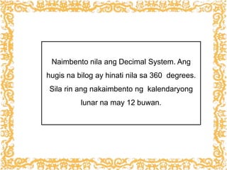 Naimbento nila ang Decimal System. Ang
hugis na bilog ay hinati nila sa 360 degrees.
Sila rin ang nakaimbento ng kalendaryong
lunar na may 12 buwan.
 