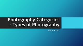 Photography Categories
– Types of Photography
GRADE 8 TADT
 