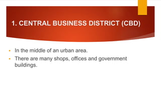 1. CENTRAL BUSINESS DISTRICT (CBD)
 In the middle of an urban area.
 There are many shops, offices and government
buildings.
 