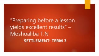 “Preparing before a lesson
yields excellent results” –
Moshoaliba T.N
SETTLEMENT: TERM 3
 