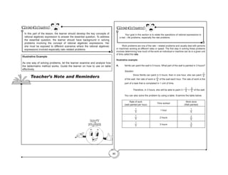 90
What to Understand
What to Understand
	 Your goal in this section is to relate the operations of rational expressions to
a real – life problems, especially the rate problems.
What to Understand
What to Understand
In this part of the lesson, the learner should develop the key concepts of
rational algebraic expression to answer the essential question. To address
the essential question, the learner should have background in solving
problems involving the concept of rational algebraic expressions. He/
she must be exposed to different scenarios where the rational algebraic
expressions involved especially rate–related problems
	 Work problems are one of the rate – related problems and usually deal with persons
or machines working at different rates or speed. The first step in solving these problems
involves determining how much of the work an individual or machine can do in a given unit
of time called the rate.
Illustrative example:
A.	 Nimfa can paint the wall in 5 hours. What part of the wall is painted in 3 hours?
	 Solution:
	 Since Nimfa can paint in 5 hours, then in one hour, she can paint
1
5
of the wall. Her rate of work is
1
5 of the wall each hour. The rate of work is the
part of a task that is completed in 1 unit of time.
	 Therefore, in 3 hours, she will be able to paint 3 •
1
5 =
3
5 of the wall.
You can also solve the problem by using a table. Examine the table below.
Rate of work
(wall painted per hour)
Time worked
Work done
(Wall painted)
1
5
1 hour 1
5
1
5 2 hours 2
5
1
5 3 hours 3
5
Illustrative Example
As one way of solving problems, let the learner examine and analyze how
the table/matrix method works. Guide the learner on how to use on table
effectively.
Teacher’s Note and Reminders
Don’t
Forget!
 