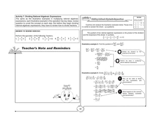 99
Activity 7: Dividing Rational Algebraic Expressions
The same as the illustrative examples in multiplying rational algebraic
expressions, each illustrative example in this operation has key ideas, review
question to unveil the concept on each step. But before they begin dividing
rational algebraic expressions, they have to review how to divide fractions.
Dividing Rational Algebraic Expressions
Activity 7
	 Examine and analyze the illustrative examples below. Pause once
in a while to answer the check – up questions.
	 The quotient of two rational algebraic expressions is the product of the dividend
and the reciprocal of the divisor. In symbols,
a
b
÷ c
d
= a
b
• d
c
= ad
bc
, bc ≠ 0
Illustrative example 4: Find the quotient of 6ab2
4cd
and 9a2
b2
8dc2
.
	 6ab2
4cd
÷ 9a2
b2
8dc2
= 6ab2
4cd
÷ 8dc2
9a2
b2
			 = (2)(3)ab2
(2)2
cd
÷ (23
)dc2
(32
)a2
b2
			 = (22
)(22
)(3)ab2
dcc
(22
)(3)(3)cdaab2
			 = (2)2
c
(3)a
			 = 4c
3a
Illustrative example 5: Divide 2x2
+ x – 6
2x2
+ 7x + 5
by x2
– 2x – 8
2x2
– 3x – 20
.
	 2x2
+ x – 6
2x2
+ 7x + 5
÷ x2
– 2x – 8
2x2
– 3x – 20
			= 2x2
+ x – 6
2x2
+ 7x + 5
• 2x2
– 3x – 20
x2
– 2x – 8
			= (2x – 3)(x + 2)
(2x + 5)(x + 1)
• (x – 4)(2x + 5)
(x + 2)(x – 4)
			= (2x – 3)(x + 2)(x – 4)(2x + 5)
(2x­
+ 5)(x + 1)(x + 2) (x – 4)
			= (2x – 3)
(x + 1)
			= 2x – 3
x + 1
REVIEW
Perform the operation of
the following fractions.
1. 1
2
÷ 3
4
4. 10
16
÷ 5
4
2. 5
2
÷ 9
4
5. 1
2
÷ 1
4
3. 9
2
÷ 3
4
Multiply the dividend by the
reciprocal of the divisor.
Perform the steps in multiplying
rational algebraic expressions.
? Why do we need to factor
out the numerators and
denominators?
? What happens to the common
factors between numerator
and denominator?
Teacher’s Note and Reminders
Don’t
Forget!
 