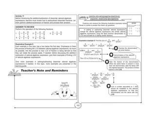 103
REVIEW
Perform the operation of the
following fractions.
1. 1
2
+ 4
3
		 4. 1
4
– 3
2
2. 3
4
+ 2
3
		 5. 1
6
– 2
9
3. 3
4
+ 1
8
ADDING AND SUBTRACTING DISSIMILAR
RATIONAL ALGEBRAIC EXPRESSIONS
Activity 11
	 Examine and analyze the following illustrative examples below.
Pause in a while to answer the check–up questions.
	 In adding or subtracting dissimilar rational expressions
change the rational algebraic expressions into similar rational
algebraic expressions using the least common denominator or
LCD and proceed as in adding similar fractions.
illustrative example 8: Find the sum of 5
18a4
b
and 2
27a3
b2
c
.
	 5
18a4
b
+ 2
27a3
b2
c
= 5
(32
)(2)a4
b
+ 2
(33
)a3
b2
c
			
			= 5
(32
)(2)a4
b
•  3bc
3bc
+ 2
(33
)a3
b2
c
• 2a
2a
			= (5)(3)bc
(33
)(2)a4
b2
c
+ (22
)a
(33
)(2)a4
b2
c
			= 15bc
54a4
b2
c
+ 4a
54a4
b2
c
			= 15bc + 4a
54a4
b2
c
LCD of 5
(32
)(2)a4
b
and 2
(33
)a3
b2
c
	(32
)(2)a4
b and (33
)a3
b2
c
The LCD is (33
)(2)(a4
)(b2
)(c)
Denominators of the rational
algebraic expressions
Take the factors of the denominators.
When the same factor is present in more
than one denominator, take the factor with
the highest exponent. The product of these
factors is the LCD.
Find a number equivalent to 1 that
should be multiplied to the rational
algebraic expressions so that the
denominators are the same with the
LCD.
Express the denominators
as prime factors.	
ANSWER TO REVIEW
Perform the operation of the following fractions.
1.	
1
2 	+
4
3 =
11
6 		 2.
3
4 +
2
3 =
17
12 		 3.
3
4 −
1
8 =
5
8 	
4.
1
4 −
3
2 = -
5
4 		 5.
1
6 −
2
9 =
1
18
Activity 11
Before introducing the addition/subtraction of dissimilar rational algebraic
expressions, learners must review how to add/subtract dissimilar fractions. Let
them perform addition/subtraction of fraction and process their answers.
Illustrative Example 8
Each example in this topic has a box below the first step. Emphasize to them
the process of finding the LCD between rational algebraic expressions. As much
as possible, link this process to how LCD of fraction is being derived so that
they can relate the process easily. If needed, before discussing the addition/
subtraction of rational algebraic expression, give them examples of finding LCD
of rational algebraic expressions.
Give more examples in adding/subtracting dissimilar rational algebraic
expressions if needed. In this topic, more examples are presented in the
learning guide.
Teacher’s Note and Reminders
Don’t
Forget!
 