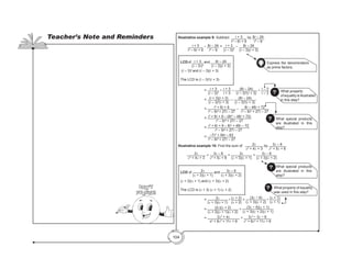 104
Illustrative example 9: Subtract t + 3
t2
– 6t + 9
by 8t – 24
t2
– 9
.
	 t + 3
t2
– 6t + 9
– 8t – 24
t2
– 9
= t + 3
(t – 3)2
– 8t – 24
(t – 3)(t + 3)
			= t + 3
(t – 3)2
• t + 3
t + 3
– (8t – 24)
(t – 3)2
(t + 3)
• t – 3
t – 3
			= (t + 3)(t + 3)
(t – 3)2
(t + 3)
– (8t – 24)
(t – 3)2
(t + 3)
			= t2
+ 6t + 9
t3
– 9t2
+ 27t – 27
– 8t – 48t + 72
t3
– 9t2
+ 27t – 27
			= t2
+ 6t + 9 – (8t2
– 48t + 72)
t3
– 9t2
+ 27t – 27
			= t2
+ 6t + 9 – 8t2
+ 48t – 72
t3
– 9t2
+ 27t – 27
			= –7t2
+ 54t – 63
t3
– 9t2
+ 27t – 27
Illustrative example 10: Find the sum of 2x
x2
+ 4x + 3
by 3x – 6
x2
+ 5x + 6
.
	 2x
x2
+ 4x + 3
+ 3x – 6
x2
+ 5x + 6
= 2x
(x + 3)(x + 1)
+ 3x – 6
(x + 3)(x + 2)
			= 2x
(x + 3)(x + 1)
• (x + 2)
(x + 2)
+
(3x − 6)
(x + 3)(x + 2)
•
(x + 1)
(x + 1)
			= (2x)(x + 2)
(x + 3)(x + 1)(x + 2)
+
(3x − 6)(x + 1)
(x + 3)(x + 2)(x + 1)
			= 2x2
+ 4x
x3
+ 6x2
+ 11x + 6
+ 3x2
− 3x − 6
x3
+ 6x2
+ 11x + 6
LCDof t + 3
(t – 3t)2
and 8t – 24
(t – 3)(t + 3)
(t – 3)2
and (t – 3)(t + 3)
The LCD is (t – 3)2
(t + 3)
LCD of 2x
(x + 3)(x + 1)
and 3x – 6
(x + 3)(x + 2)
(x + 3)(x + 1) and (x + 3)(x + 2)
The LCD is (x + 3) (x + 1) (x + 2)
? What property
of equality is illustrated
in this step?
? What special products
are illustrated in this
step?
? What special products
are illustrated in this
step?
? What property of equality
was used in this step?
Express the denominators
as prime factors.
Teacher’s Note and Reminders
Don’t
Forget!
 