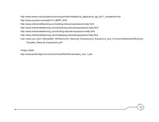 http://www.wtamu.edu/academic/anns/mps/math/mathlab/col_algebra/col_alg_tut11_complexrat.htm
http://www.youtube.com/watch?v=-jli9PP_4HA
http://www.onlinemathlearning.com/adding-rational-expressions-help.html
http://www.onlinemathlearning.com/subtracting-rational-expressions-help.html
http://www.onlinemathlearning.com/dividing-rational-expressions-help.html
http://www.onlinemathlearning.com/multiplying-rational-expressions-help.html
http://spot.pcc.edu/~kkling/Mth_95/SectionIII_Rational_Expressions_Equations_and_Functions/Module4/Module4_
Complex_Rational_Expressions.pdf
Image credits
http://www.portlandground.com/archives/2004/05/volunteers_buil_1.php
124
 