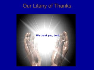 Our Litany of Thanks We thank you, Lord. 
