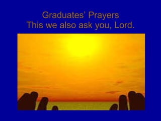 Graduates’ Prayers This we also ask you, Lord. 