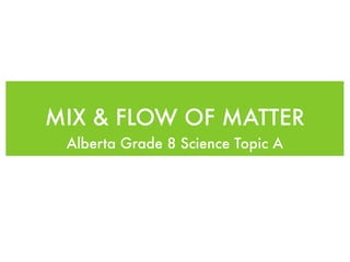 MIX & FLOW OF MATTER
 Alberta Grade 8 Science Topic A
 