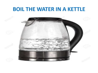 BOIL THE WATER IN A KETTLE
 