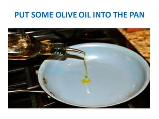 PUT SOME OLIVE OIL INTO THE PAN
 