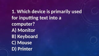 1. Which device is primarily used
for inputting text into a
computer?
A) Monitor
B) Keyboard
C) Mouse
D) Printer
 