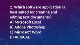 2. Which software application is
best suited for creating and
editing text documents?
A) Microsoft Excel
B) Adobe Photoshop
C) Microsoft Word
D) AutoCAD
 