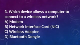3. Which device allows a computer to
connect to a wireless network?
A) Modem
B) Network Interface Card (NIC)
C) Wireless Adapter
D) Bluetooth Dongle
 
