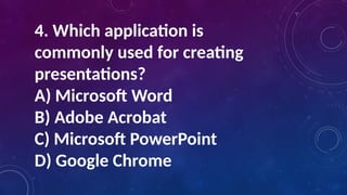 4. Which application is
commonly used for creating
presentations?
A) Microsoft Word
B) Adobe Acrobat
C) Microsoft PowerPoint
D) Google Chrome
 
