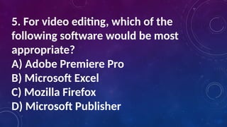 5. For video editing, which of the
following software would be most
appropriate?
A) Adobe Premiere Pro
B) Microsoft Excel
C) Mozilla Firefox
D) Microsoft Publisher
 