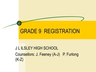 GRADE 9  REGISTRATION  J L ILSLEY HIGH SCHOOL Counsellors: J. Feeney (A-J)  P. Furlong (K-Z) 