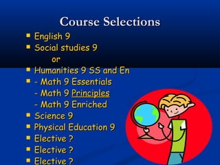 Course Selections













English 9
Social studies 9
or
Humanities 9 SS and En
- Math 9 Essentials
- Math 9 Principles
- Math 9 Enriched
Science 9
Physical Education 9
Elective ?
Elective ?
Elective ?

 