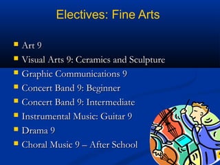 Electives: Fine Arts









Art 9
Visual Arts 9: Ceramics and Sculpture
Graphic Communications 9
Concert Band 9: Beginner
Concert Band 9: Intermediate
Instrumental Music: Guitar 9
Drama 9
Choral Music 9 – After School

 