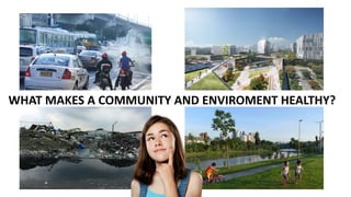 WHAT MAKES A COMMUNITY AND ENVIROMENT HEALTHY?
 