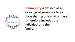 Community is defined as a
sociological group in a large
place sharing one environment.
It therefore includes the
individual and the
family.
 