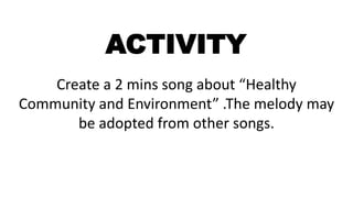 Create a 2 mins song about “Healthy
Community and Environment” .The melody may
be adopted from other songs.
ACTIVITY
 