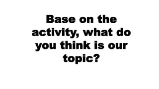 Base on the
activity, what do
you think is our
topic?
 