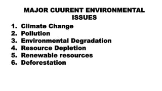 MAJOR CUURENT ENVIRONMENTAL
ISSUES
1. Climate Change
2. Pollution
3. Environmental Degradation
4. Resource Depletion
5. Renewable resources
6. Deforestation
 
