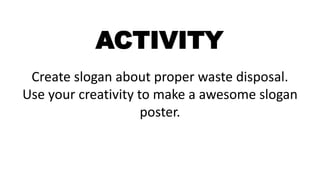 Create slogan about proper waste disposal.
Use your creativity to make a awesome slogan
poster.
ACTIVITY
 