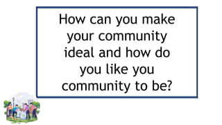 How can you make
your community
ideal and how do
you like you
community to be?
 