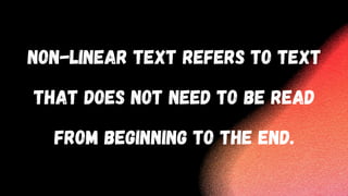NON-LINEAR TEXT REFERS TO TEXT
THAT DOES NOT NEED TO BE READ
FROM BEGINNING TO THE END.
 