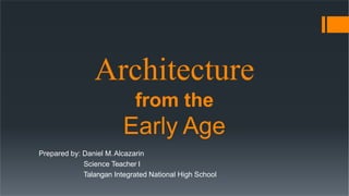 Architecture
from the
Early Age
Prepared by: Daniel M.Alcazarin
Science Teacher I
Talangan Integrated National High School
 