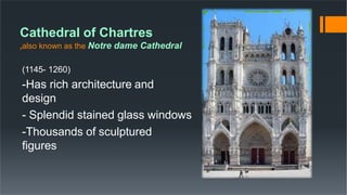 Cathedral of Chartres
,also known as the Notre dame Cathedral
(1145- 1260)
-Has rich architecture and
design
- Splendid stained glass windows
-Thousands of sculptured
figures
 