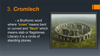 3. Cromlech
- a Brythonic word
where “crom” means bent
or curved and “llech” which
means slab or flagstones.
Literary it is a circle of
standing stones.
.
 