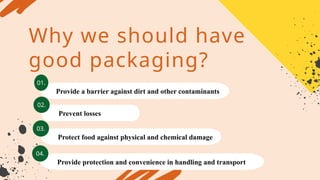 Why we should have
good packaging?
Provide a barrier against dirt and other contaminants
01.
Prevent losses
02.
Protect food against physical and chemical damage
03.
Provide protection and convenience in handling and transport
04.
 