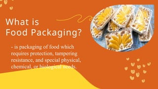 What is
Food Packaging?
- is packaging of food which
requires protection, tampering
resistance, and special physical,
chemical, or biological needs.
 