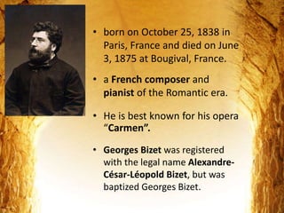 • He is best known for his opera
“Carmen”.
• a French composer and
pianist of the Romantic era.
• Georges Bizet was regist...