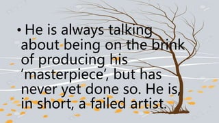 • He is always talking
about being on the brink
of producing his
‘masterpiece’, but has
never yet done so. He is,
in short, a failed artist.
 