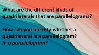 What are the different kinds of
quadrilaterals that are parallelograms?
How can you identify whether a
quadrilateral is a parallelogram?
In a parallelogram?
 