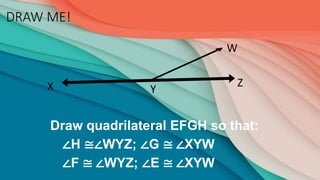 DRAW ME!
W
X Y
Z
Draw quadrilateral EFGH so that:
∠H ≅∠WYZ; ∠G ≅ ∠XYW
∠F ≅ ∠WYZ; ∠E ≅ ∠XYW
 