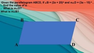 D
C
B
A
Given the parallelogram ABCD, if ∠B = (2a + 25)o and 𝑚∠D = (3a – 15) o ,
1. find the value of a.
2. What is m∠D?
What is m∠B?
 
