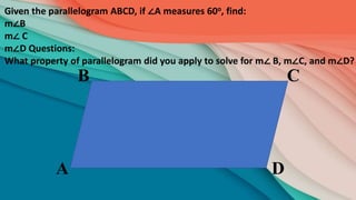 D
C
B
A
Given the parallelogram ABCD, if ∠A measures 60o, find:
m∠B
m∠ C
m∠D Questions:
What property of parallelogram did you apply to solve for m∠ B, m∠C, and m∠D?
 