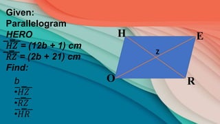R
E
H
O
Z
Given:
Parallelogram
HERO
̅𝐻̅̅𝑍̅ = (12b + 1) cm
̅𝑅̅̅𝑍̅ = (2b + 21) cm
Find:
b
•̅𝐻̅̅𝑍̅
•̅𝑅̅̅𝑍̅
•̅𝐻̅̅𝑅̅
 